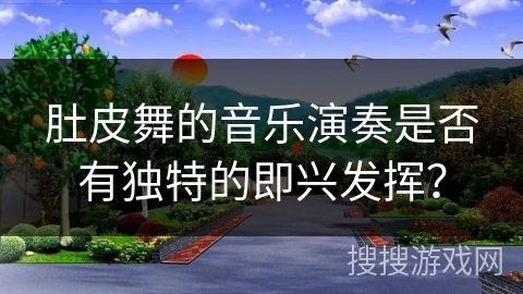 肚皮舞的音乐演奏是否有独特的即兴发挥？