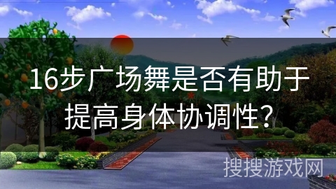 16步广场舞是否有助于提高身体协调性？