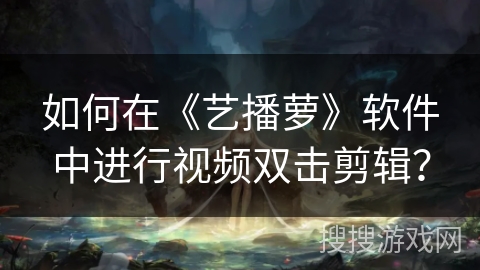 如何在《艺播萝》软件中进行视频双击剪辑？