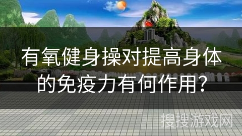 有氧健身操对提高身体的免疫力有何作用？