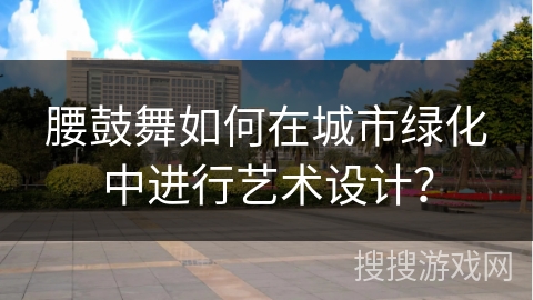 腰鼓舞如何在城市绿化中进行艺术设计？