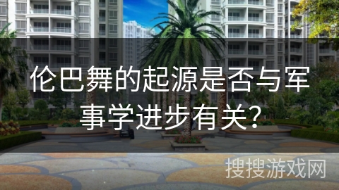 伦巴舞的起源是否与军事学进步有关？
