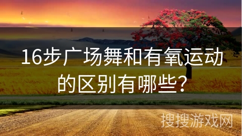 16步广场舞和有氧运动的区别有哪些？