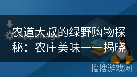 农道大叔的绿野购物探秘：农庄美味一一揭晓