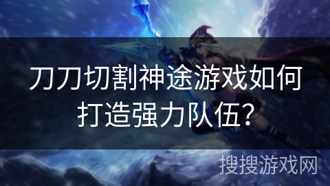 刀刀切割神途游戏如何打造强力队伍？