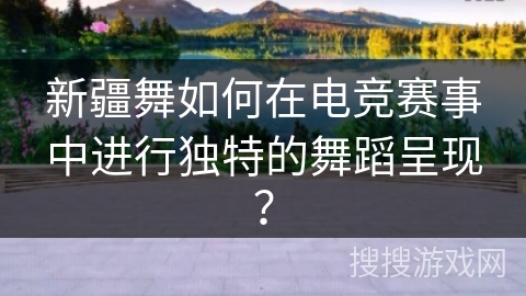 新疆舞如何在电竞赛事中进行独特的舞蹈呈现？