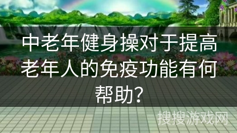 中老年健身操对于提高老年人的免疫功能有何帮助？