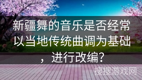 新疆舞的音乐是否经常以当地传统曲调为基础，进行改编？