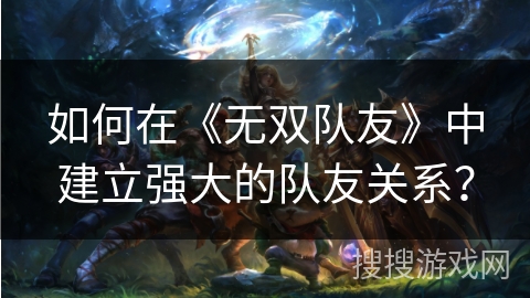 如何在《无双队友》中建立强大的队友关系？