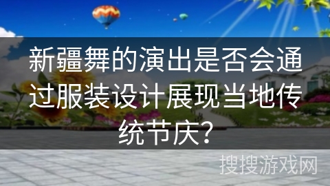 新疆舞的演出是否会通过服装设计展现当地传统节庆？
