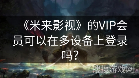 《米来影视》的VIP会员可以在多设备上登录吗？