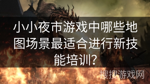 小小夜市游戏中哪些地图场景最适合进行新技能培训？