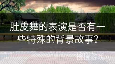 肚皮舞的表演是否有一些特殊的背景故事？