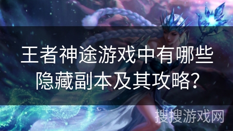 王者神途游戏中有哪些隐藏副本及其攻略？