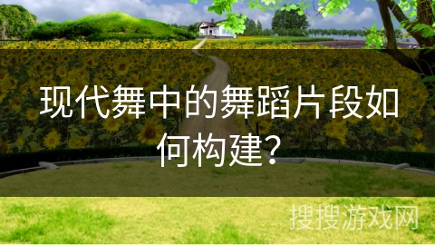 现代舞中的舞蹈片段如何构建？