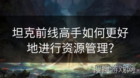 坦克前线高手如何更好地进行资源管理？