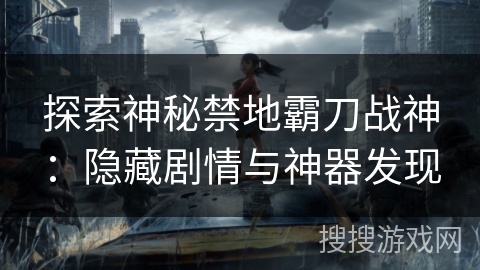 探索神秘禁地霸刀战神：隐藏剧情与神器发现