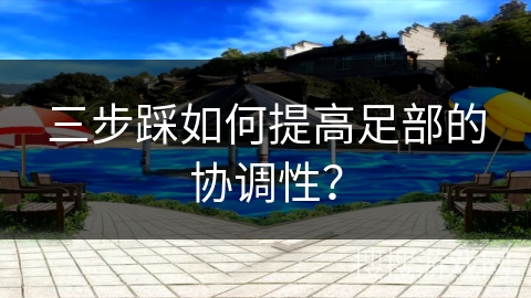 三步踩如何提高足部的协调性？