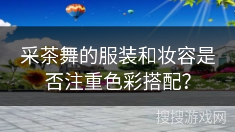 采茶舞的服装和妆容是否注重色彩搭配？