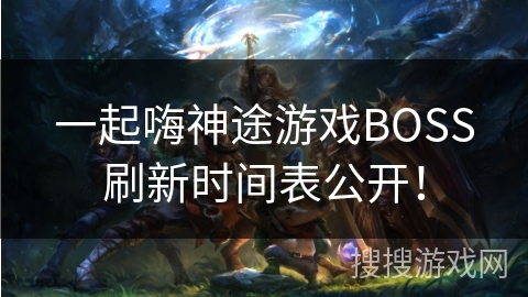 一起嗨神途游戏BOSS刷新时间表公开！