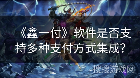 《鑫一付》软件是否支持多种支付方式集成？