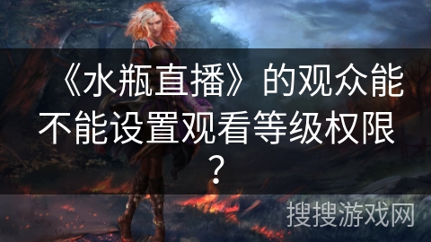 《水瓶直播》的观众能不能设置观看等级权限？