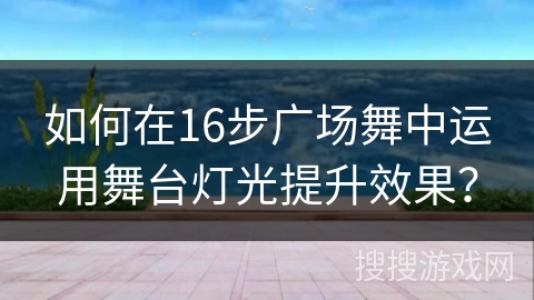 如何在16步广场舞中运用舞台灯光提升效果？