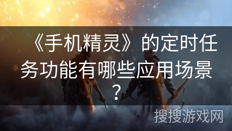 《手机精灵》的定时任务功能有哪些应用场景？