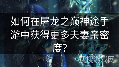如何在屠龙之巅神途手游中获得更多夫妻亲密度？