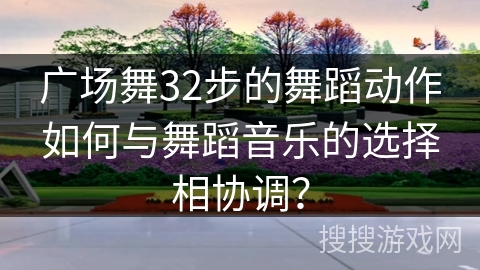 广场舞32步的舞蹈动作如何与舞蹈音乐的选择相协调？