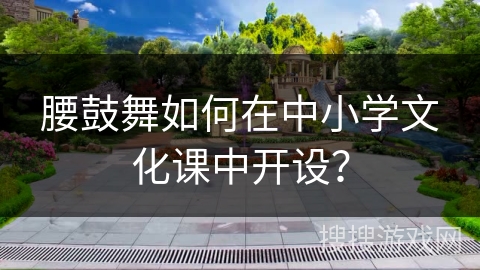腰鼓舞如何在中小学文化课中开设？