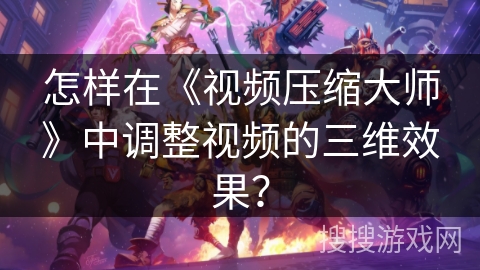 怎样在《视频压缩大师》中调整视频的三维效果？