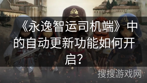 《永逸智运司机端》中的自动更新功能如何开启？