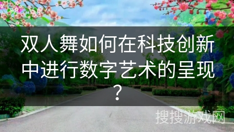 双人舞如何在科技创新中进行数字艺术的呈现？