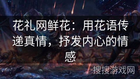 花礼网鲜花：用花语传递真情，抒发内心的情感