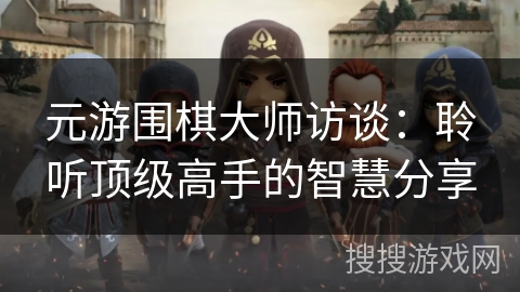 元游围棋大师访谈：聆听顶级高手的智慧分享