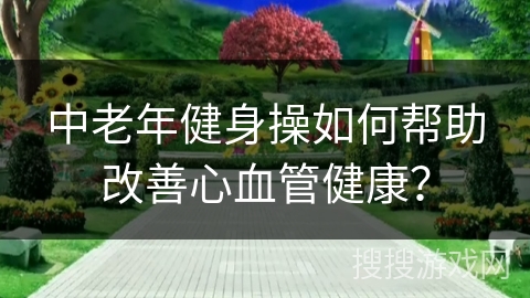 中老年健身操如何帮助改善心血管健康？