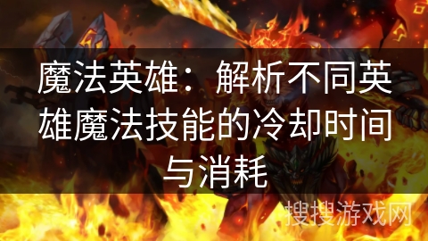 魔法英雄：解析不同英雄魔法技能的冷却时间与消耗