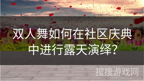双人舞如何在社区庆典中进行露天演绎？