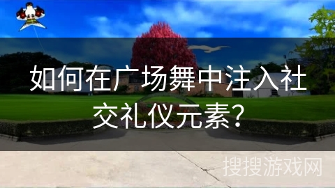如何在广场舞中注入社交礼仪元素？
