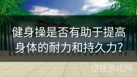 健身操是否有助于提高身体的耐力和持久力？