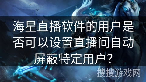 海星直播软件的用户是否可以设置直播间自动屏蔽特定用户？