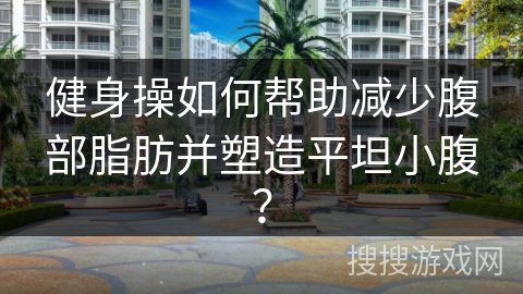 健身操如何帮助减少腹部脂肪并塑造平坦小腹？