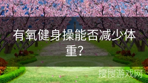 有氧健身操能否减少体重？