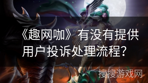 《趣网咖》有没有提供用户投诉处理流程？