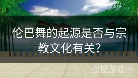 伦巴舞的起源是否与宗教文化有关？