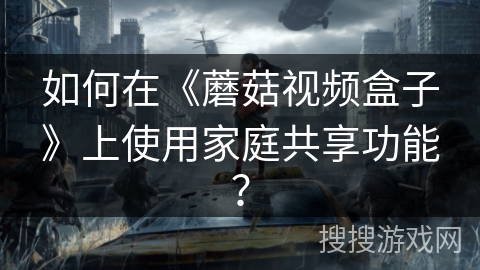 如何在《蘑菇视频盒子》上使用家庭共享功能？