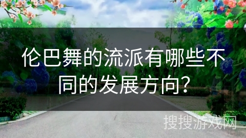 伦巴舞的流派有哪些不同的发展方向？
