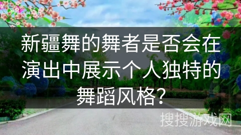 新疆舞的舞者是否会在演出中展示个人独特的舞蹈风格？
