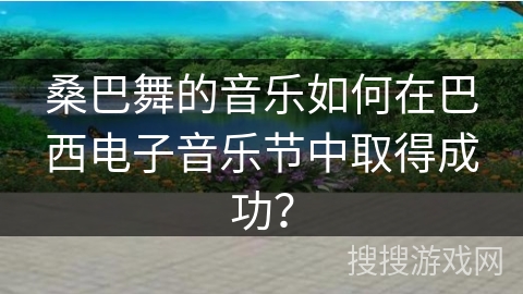 桑巴舞的音乐如何在巴西电子音乐节中取得成功？